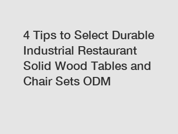 4 Tips to Select Durable Industrial Restaurant Solid Wood Tables and Chair Sets ODM