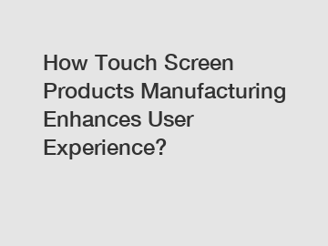 How Touch Screen Products Manufacturing Enhances User Experience?