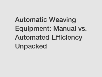 Automatic Weaving Equipment: Manual vs. Automated Efficiency Unpacked