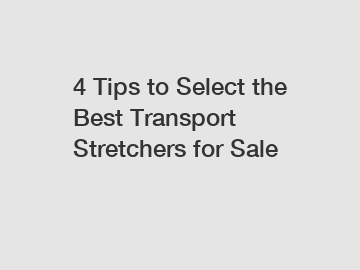 4 Tips to Select the Best Transport Stretchers for Sale