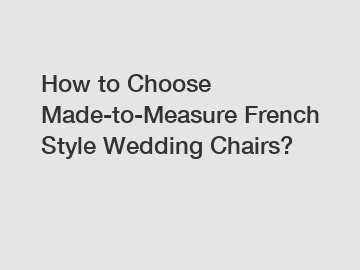 How to Choose Made-to-Measure French Style Wedding Chairs?