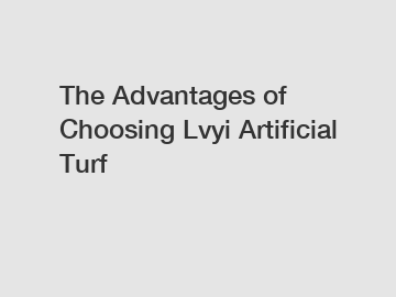The Advantages of Choosing Lvyi Artificial Turf