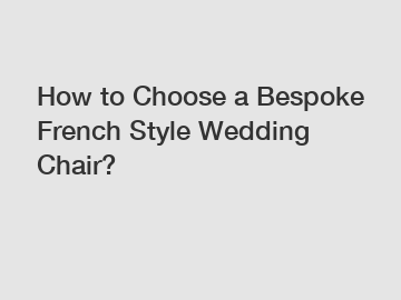How to Choose a Bespoke French Style Wedding Chair?
