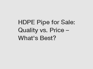 HDPE Pipe for Sale: Quality vs. Price &ndash; What's Best?