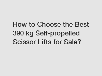 How to Choose the Best 390 kg Self-propelled Scissor Lifts for Sale?