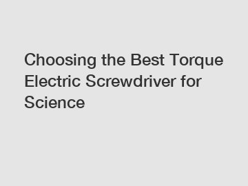 Choosing the Best Torque Electric Screwdriver for Science