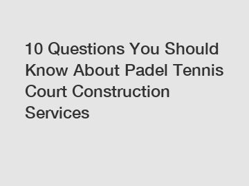 10 Questions You Should Know About Padel Tennis Court Construction Services