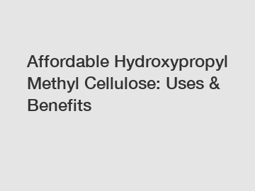 Affordable Hydroxypropyl Methyl Cellulose: Uses & Benefits