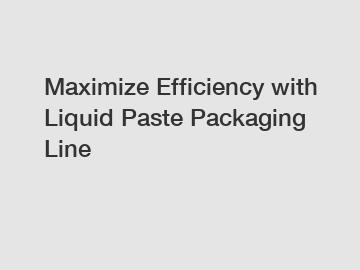 Maximize Efficiency with Liquid Paste Packaging Line