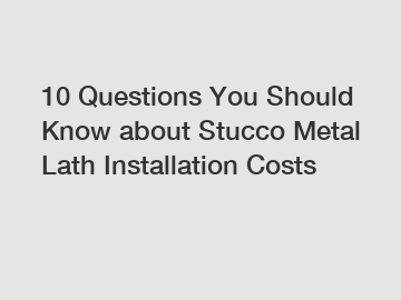 10 Questions You Should Know about Stucco Metal Lath Installation Costs