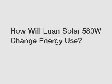 How Will Luan Solar 580W Change Energy Use?