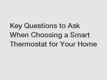 Key Questions to Ask When Choosing a Smart Thermostat for Your Home