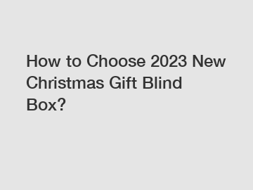 How to Choose 2023 New Christmas Gift Blind Box?