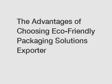 The Advantages of Choosing Eco-Friendly Packaging Solutions Exporter