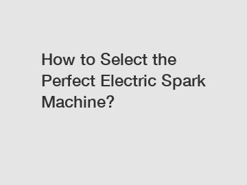 How to Select the Perfect Electric Spark Machine?