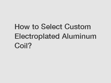 How to Select Custom Electroplated Aluminum Coil?