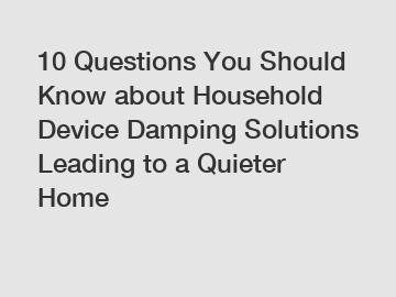 10 Questions You Should Know about Household Device Damping Solutions Leading to a Quieter Home