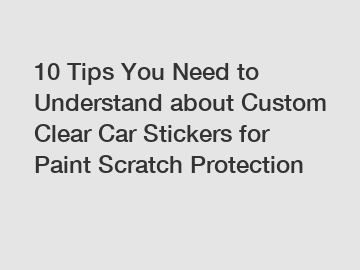 10 Tips You Need to Understand about Custom Clear Car Stickers for Paint Scratch Protection