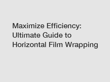 Maximize Efficiency: Ultimate Guide to Horizontal Film Wrapping