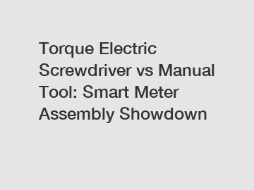 Torque Electric Screwdriver vs Manual Tool: Smart Meter Assembly Showdown