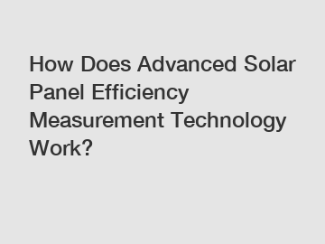 How Does Advanced Solar Panel Efficiency Measurement Technology Work?