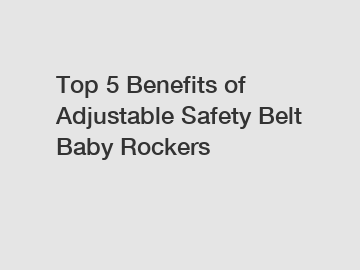 Top 5 Benefits of Adjustable Safety Belt Baby Rockers