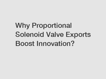 Why Proportional Solenoid Valve Exports Boost Innovation?