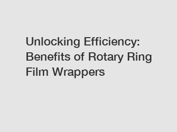 Unlocking Efficiency: Benefits of Rotary Ring Film Wrappers