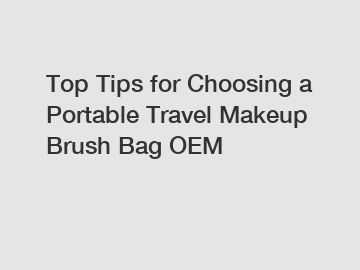 Top Tips for Choosing a Portable Travel Makeup Brush Bag OEM
