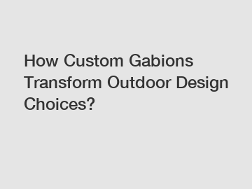 How Custom Gabions Transform Outdoor Design Choices?