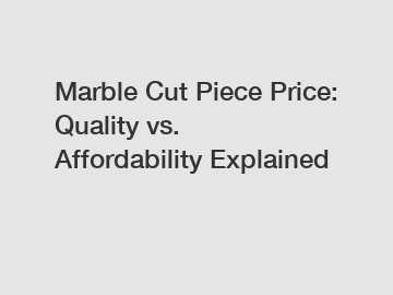 Marble Cut Piece Price: Quality vs. Affordability Explained