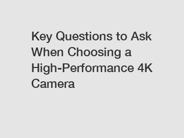 Key Questions to Ask When Choosing a High-Performance 4K Camera