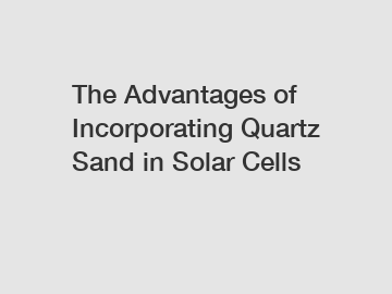 The Advantages of Incorporating Quartz Sand in Solar Cells