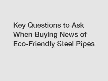 Key Questions to Ask When Buying News of Eco-Friendly Steel Pipes