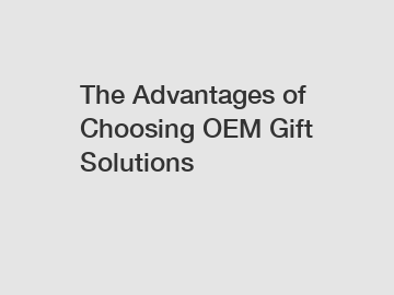 The Advantages of Choosing OEM Gift Solutions