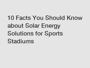 10 Facts You Should Know about Solar Energy Solutions for Sports Stadiums