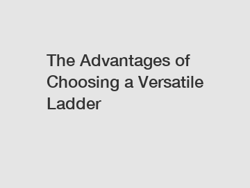 The Advantages of Choosing a Versatile Ladder