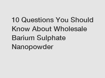 10 Questions You Should Know About Wholesale Barium Sulphate Nanopowder