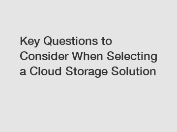 Key Questions to Consider When Selecting a Cloud Storage Solution