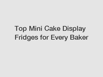 Top Mini Cake Display Fridges for Every Baker