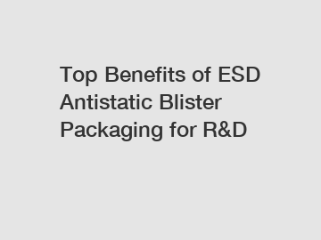 Top Benefits of ESD Antistatic Blister Packaging for R&D