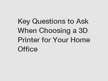 Key Questions to Ask When Choosing a 3D Printer for Your Home Office