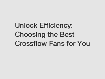 Unlock Efficiency: Choosing the Best Crossflow Fans for You