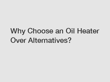 Why Choose an Oil Heater Over Alternatives?