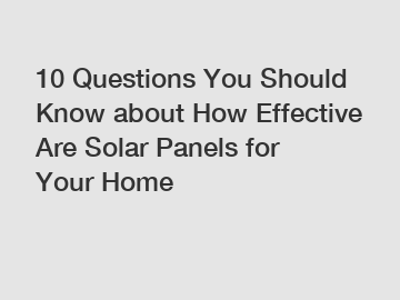 10 Questions You Should Know about How Effective Are Solar Panels for Your Home