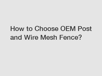 How to Choose OEM Post and Wire Mesh Fence?