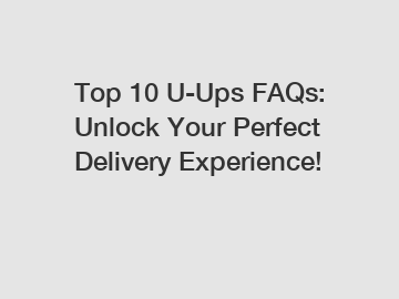 Top 10 U-Ups FAQs: Unlock Your Perfect Delivery Experience!