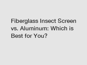 Fiberglass Insect Screen vs. Aluminum: Which is Best for You?