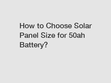 How to Choose Solar Panel Size for 50ah Battery?