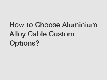 How to Choose Aluminium Alloy Cable Custom Options?